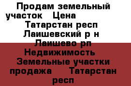 Продам земельный участок › Цена ­ 1 000 000 - Татарстан респ., Лаишевский р-н, Лаишево рп Недвижимость » Земельные участки продажа   . Татарстан респ.